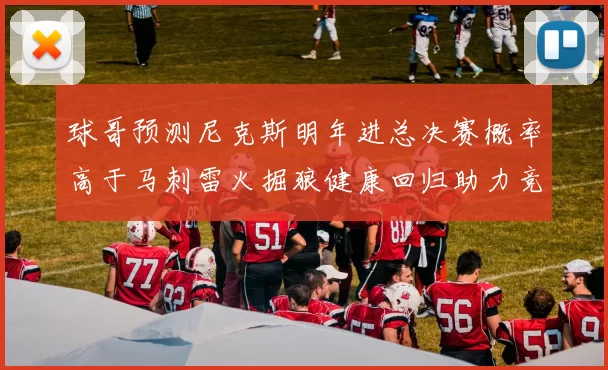 球哥预测尼克斯明年进总决赛概率高于马刺雷火掘狼健康回归助力竞争