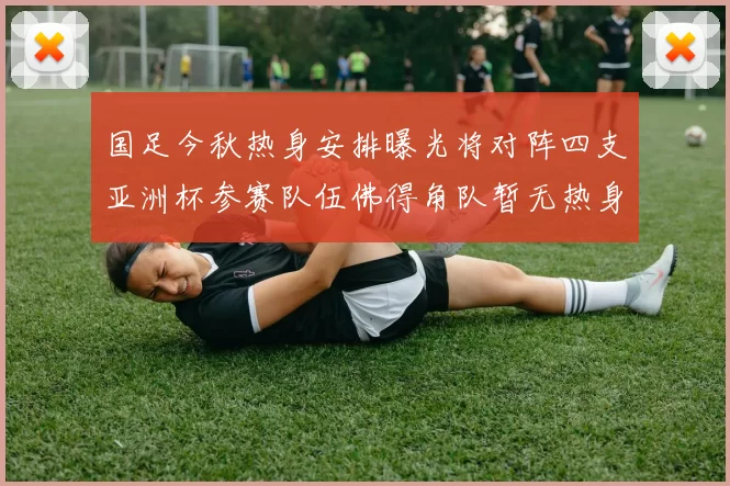 国足今秋热身安排曝光将对阵四支亚洲杯参赛队伍佛得角队暂无热身计划