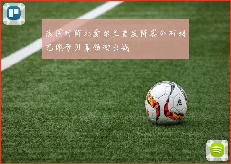法国对阵北爱尔兰首发阵容公布姆巴佩登贝莱领衔出战