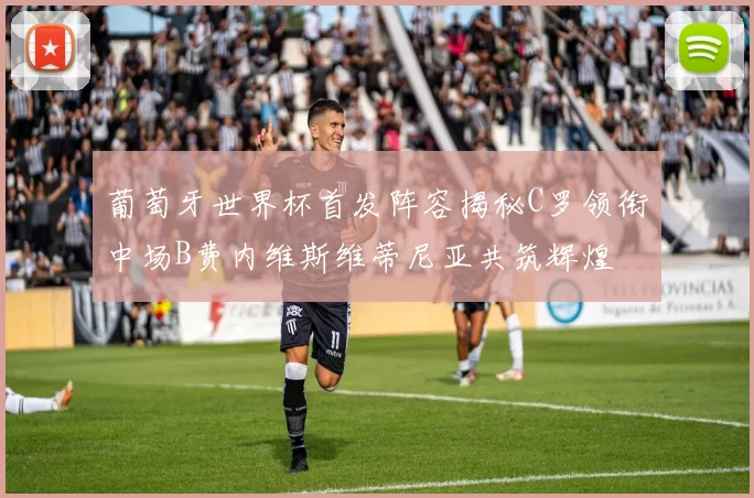 葡萄牙世界杯首发阵容揭秘C罗领衔中场B费内维斯维蒂尼亚共筑辉煌