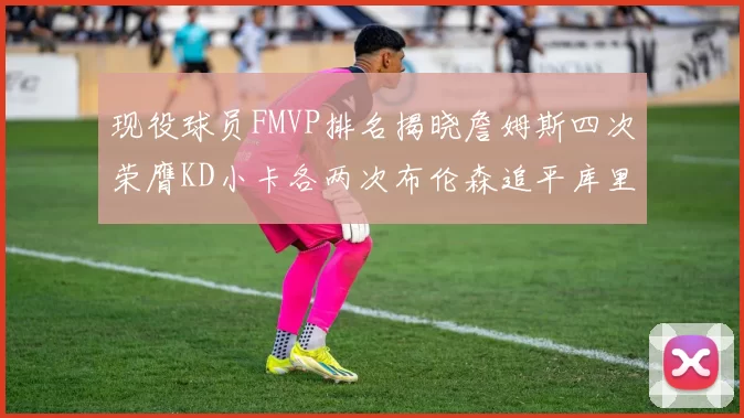 现役球员FMVP排名揭晓詹姆斯四次荣膺KD小卡各两次布伦森追平库里与约基奇