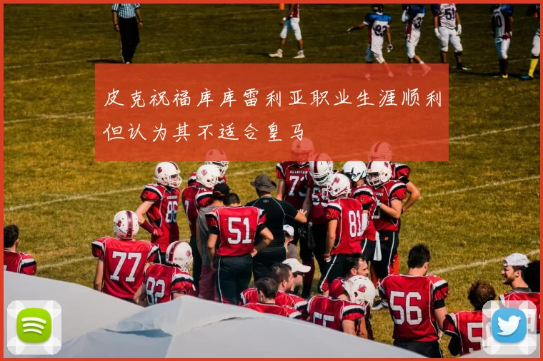 皮克祝福库库雷利亚职业生涯顺利但认为其不适合皇马
